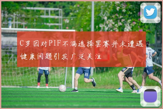 C罗因对PIF不满选择罢赛并未遭遇健康问题引发广泛关注