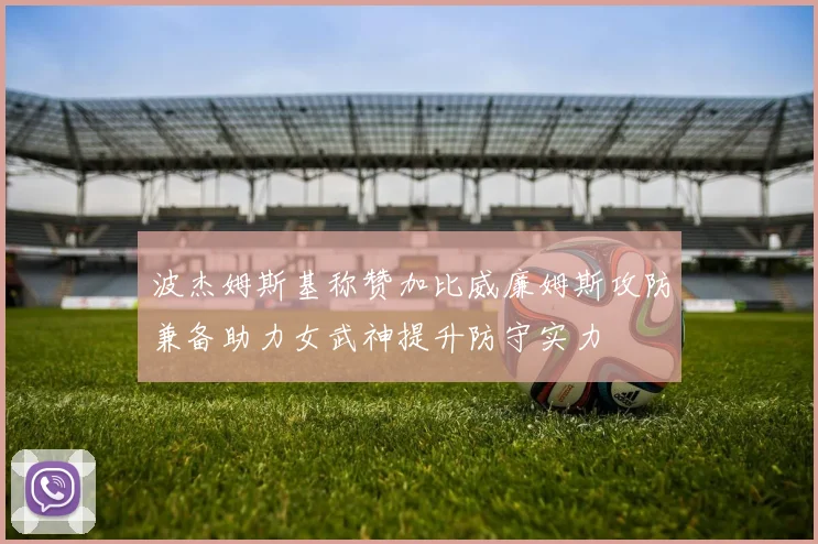 波杰姆斯基称赞加比威廉姆斯攻防兼备助力女武神提升防守实力