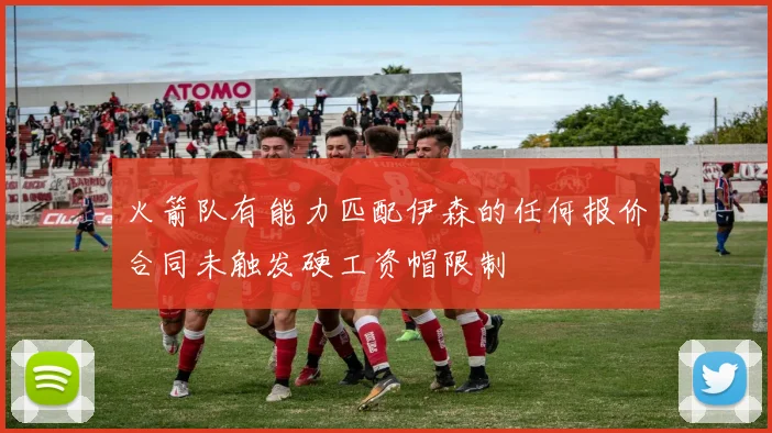 火箭队有能力匹配伊森的任何报价合同未触发硬工资帽限制