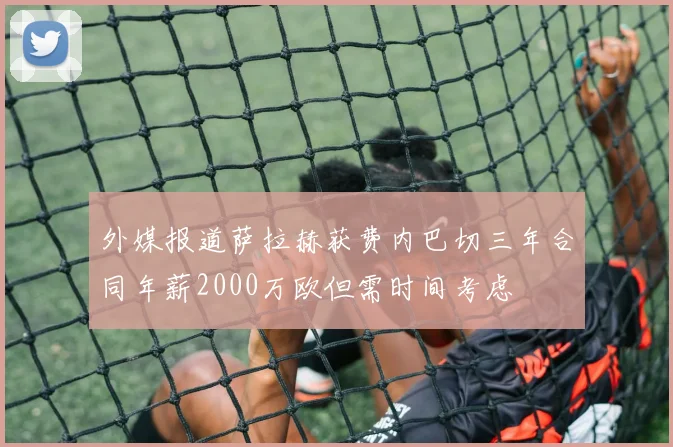 外媒报道萨拉赫获费内巴切三年合同年薪2000万欧但需时间考虑