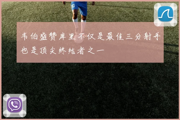 韦伯盛赞库里不仅是最佳三分射手也是顶尖终结者之一
