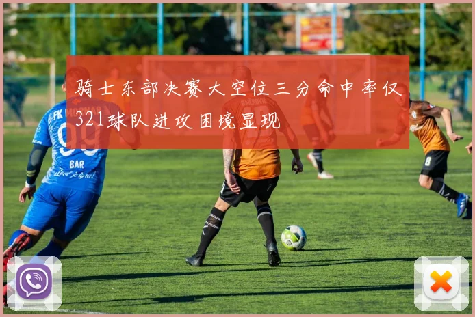 骑士东部决赛大空位三分命中率仅321球队进攻困境显现