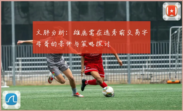 文胖分析：雄鹿需在选秀前交易字母哥的条件与策略探讨