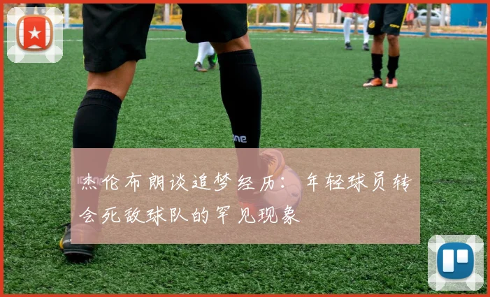 杰伦布朗谈追梦经历：年轻球员转会死敌球队的罕见现象