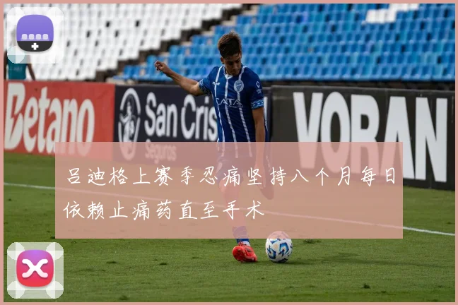 吕迪格上赛季忍痛坚持八个月每日依赖止痛药直至手术