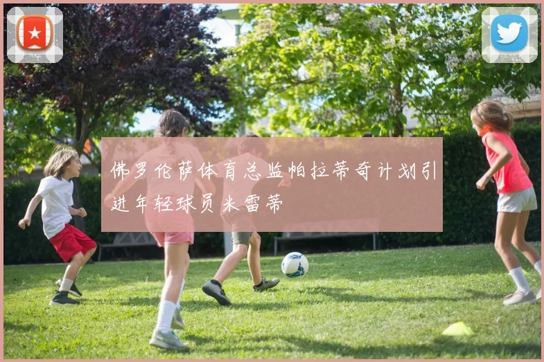 佛罗伦萨体育总监帕拉蒂奇计划引进年轻球员米雷蒂