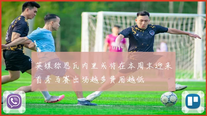 英媒称恩瓦内里或将在本周末迎来首秀马赛出场越多费用越低