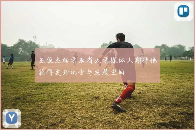 王俊杰转学麻省大学媒体人期待他获得更好机会与发展空间