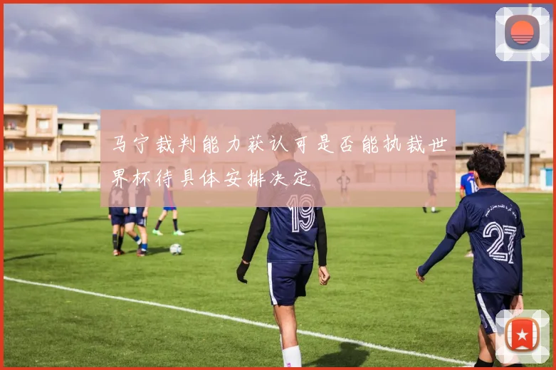 马宁裁判能力获认可是否能执裁世界杯待具体安排决定