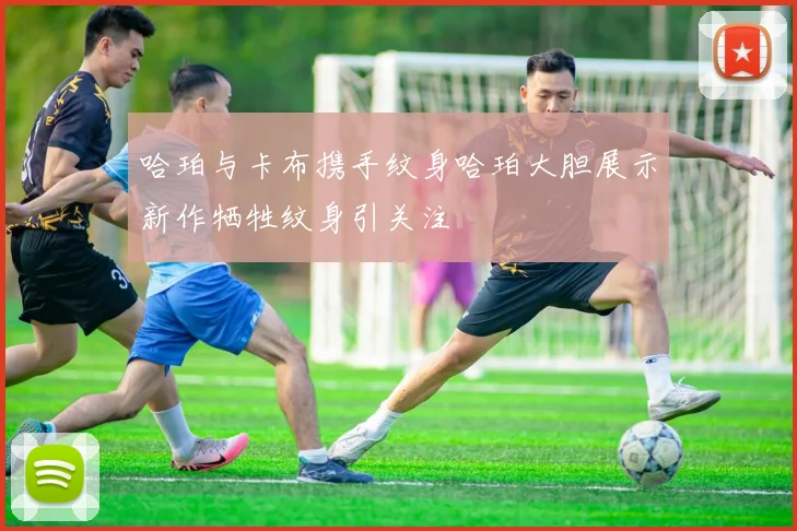 哈珀与卡布携手纹身哈珀大胆展示新作牺牲纹身引关注