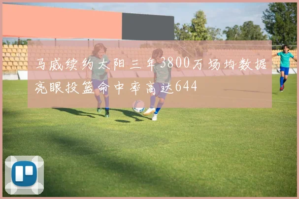 马威续约太阳三年3800万场均数据亮眼投篮命中率高达644
