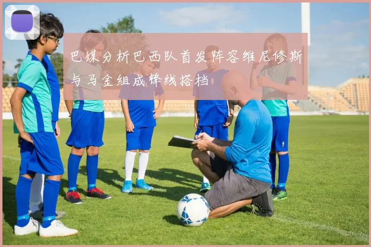 巴媒分析巴西队首发阵容维尼修斯与马金组成锋线搭档