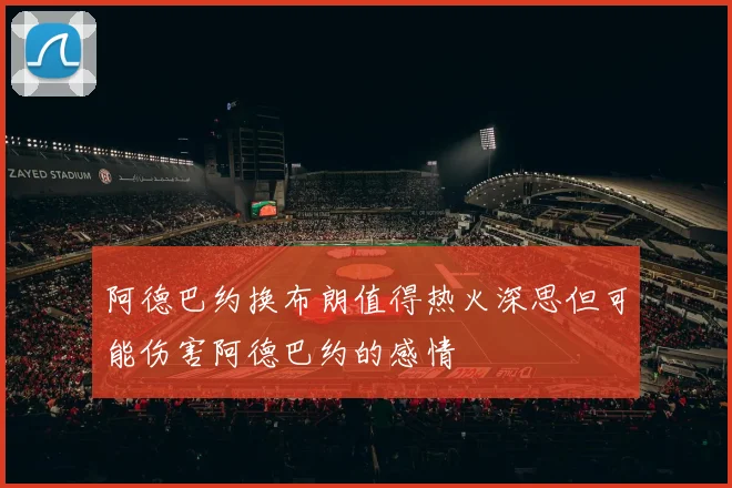 阿德巴约换布朗值得热火深思但可能伤害阿德巴约的感情