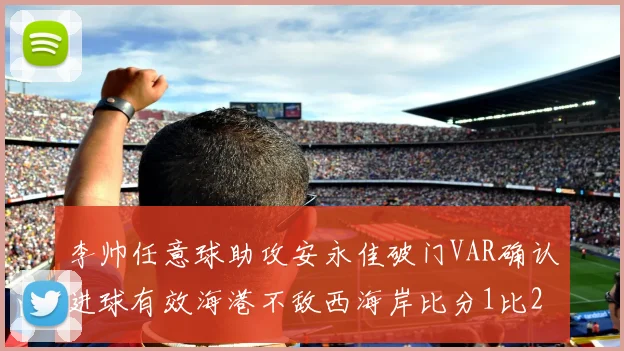 李帅任意球助攻安永佳破门VAR确认进球有效海港不敌西海岸比分1比2