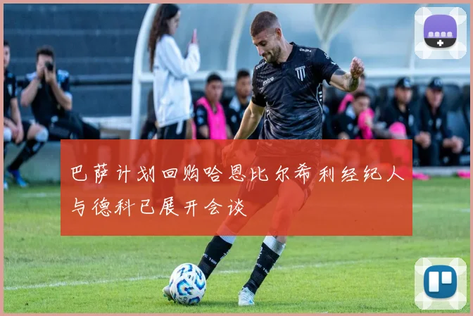 巴萨计划回购哈恩比尔希利经纪人与德科已展开会谈