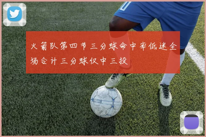 火箭队第四节三分球命中率低迷全场合计三分球仅中三投