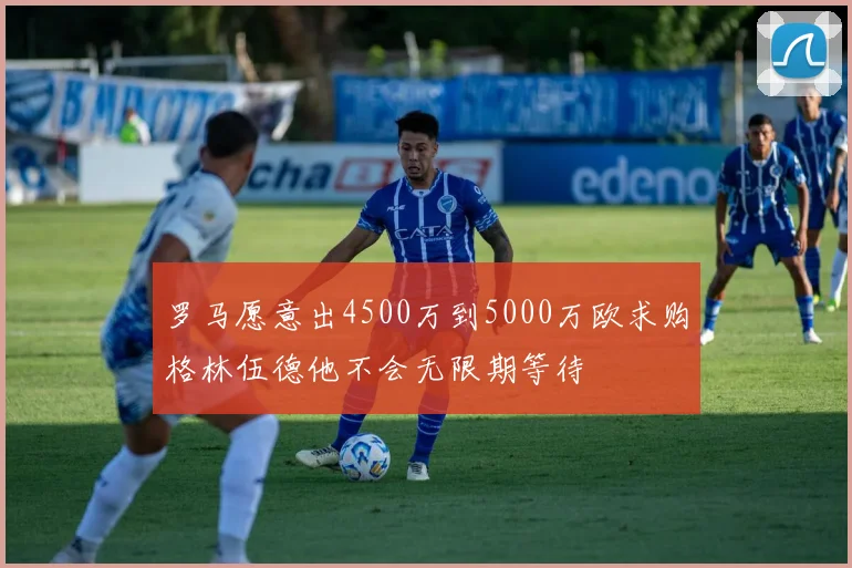 罗马愿意出4500万到5000万欧求购格林伍德他不会无限期等待