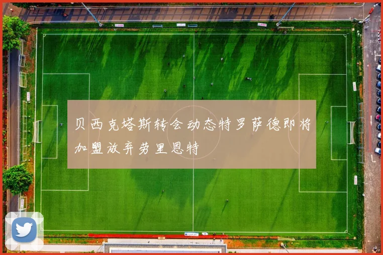贝西克塔斯转会动态特罗萨德即将加盟放弃劳里恩特