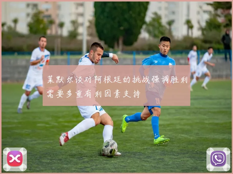 莱默尔谈对阿根廷的挑战强调胜利需要多重有利因素支持