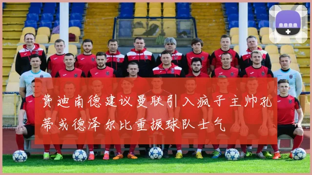 费迪南德建议曼联引入疯子主帅孔蒂或德泽尔比重振球队士气