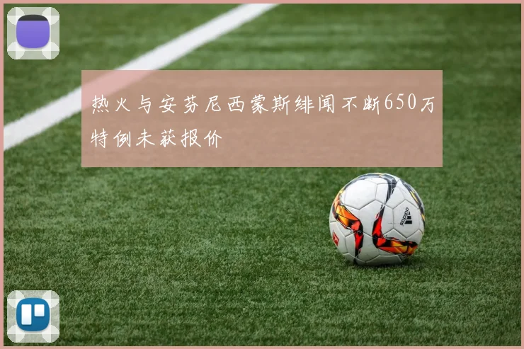热火与安芬尼西蒙斯绯闻不断650万特例未获报价