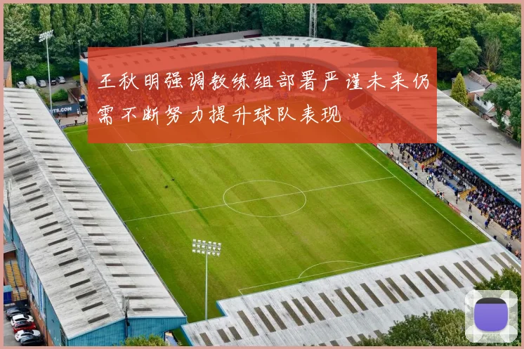 王秋明强调教练组部署严谨未来仍需不断努力提升球队表现