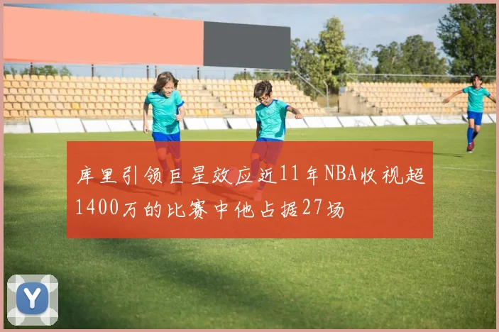 库里引领巨星效应近11年NBA收视超1400万的比赛中他占据27场