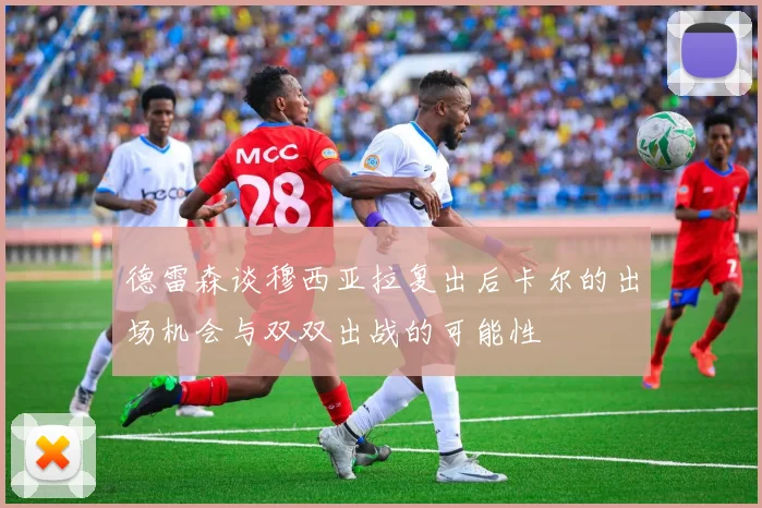 德雷森谈穆西亚拉复出后卡尔的出场机会与双双出战的可能性