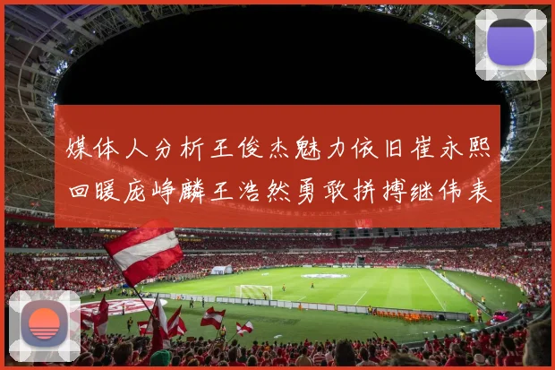 媒体人分析王俊杰魅力依旧崔永熙回暖庞峥麟王浩然勇敢拼搏继伟表现稳定